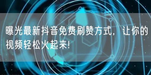 曝光最新抖音免费刷赞方式，让你的视频轻松火起来!