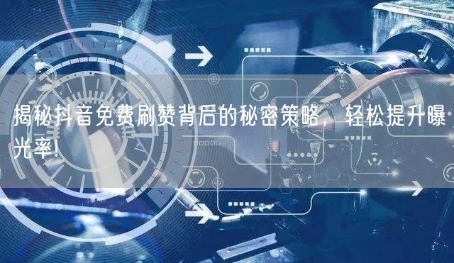 揭秘抖音免费刷赞背后的秘密策略，轻松提升曝光率!