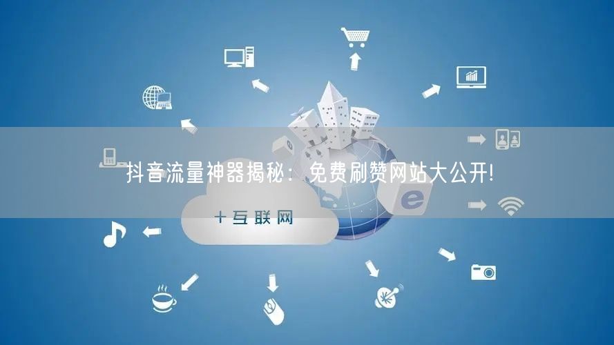 抖音流量神器揭秘：免费刷赞网站大公开!