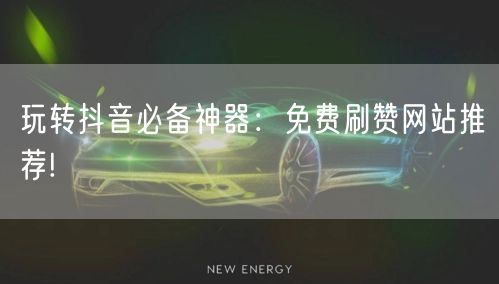 玩转抖音必备神器：免费刷赞网站推荐!