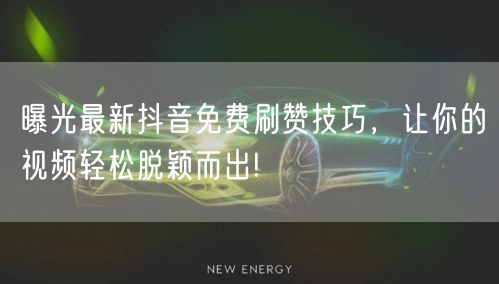 曝光最新抖音免费刷赞技巧，让你的视频轻松脱颖而出!