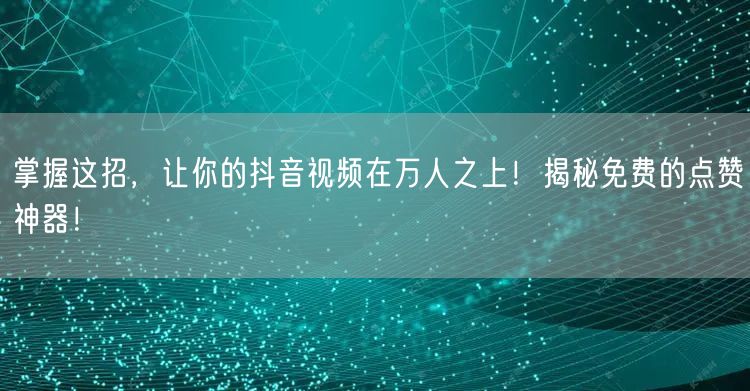 掌握这招，让你的抖音视频在万人之上！揭秘免费的点赞神器！