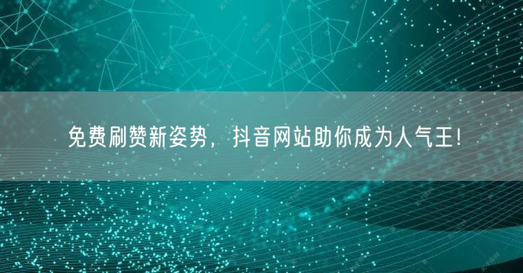 免费刷赞新姿势，抖音网站助你成为人气王！