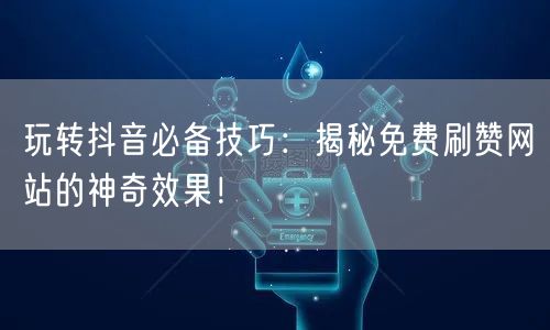 玩转抖音必备技巧：揭秘免费刷赞网站的神奇效果！