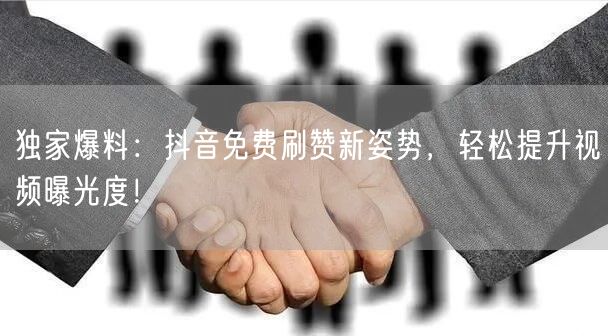 独家爆料：抖音免费刷赞新姿势，轻松提升视频曝光度！