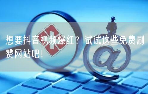 想要抖音视频爆红？试试这些免费刷赞网站吧！