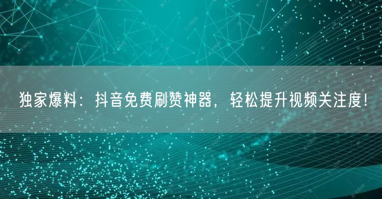 独家爆料：抖音免费刷赞神器，轻松提升视频关注度！