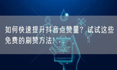 如何快速提升抖音点赞量？试试这些免费的刷赞方法！