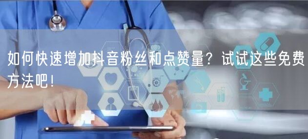 如何快速增加抖音粉丝和点赞量？试试这些免费方法吧！