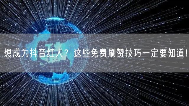 想成为抖音红人？这些免费刷赞技巧一定要知道！