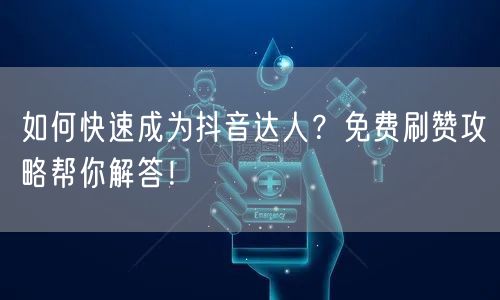 如何快速成为抖音达人？免费刷赞攻略帮你解答！
