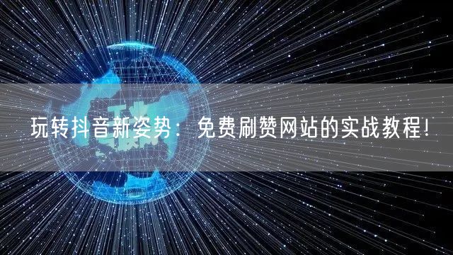 玩转抖音新姿势：免费刷赞网站的实战教程！