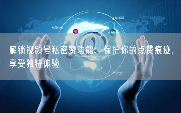 解锁视频号私密赞功能：保护你的点赞痕迹，享受独特体验