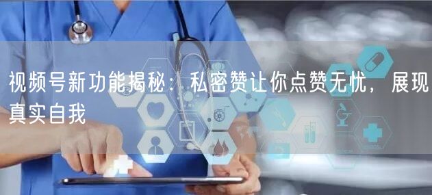 视频号新功能揭秘：私密赞让你点赞无忧，展现真实自我