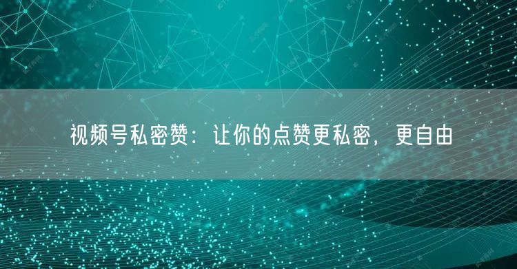 视频号私密赞：让你的点赞更私密，更自由