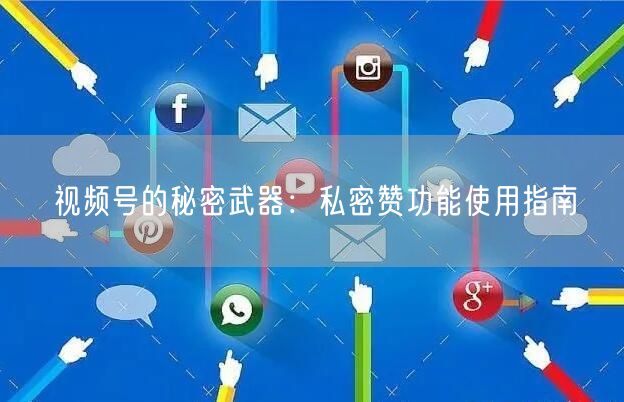 视频号的秘密武器：私密赞功能使用指南