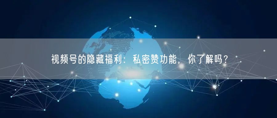 视频号的隐藏福利：私密赞功能，你了解吗？