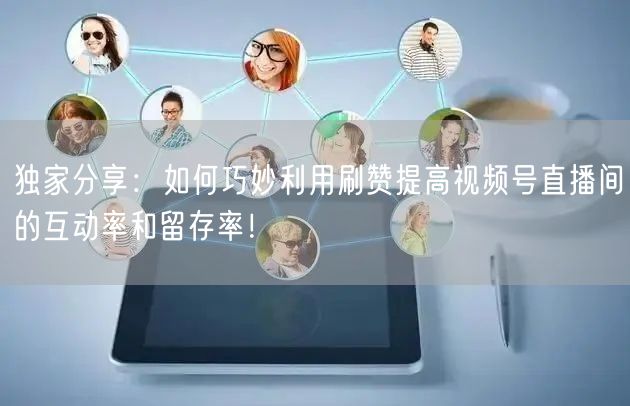 独家分享：如何巧妙利用刷赞提高视频号直播间的互动率和留存率！