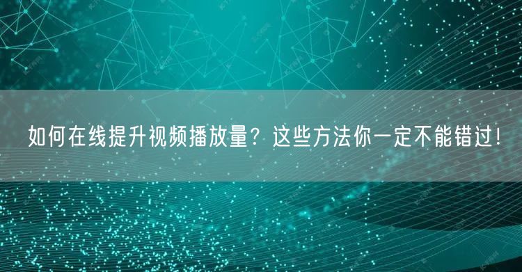 如何在线提升视频播放量？这些方法你一定不能错过！