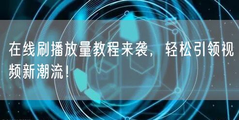 在线刷播放量教程来袭，轻松引领视频新潮流！