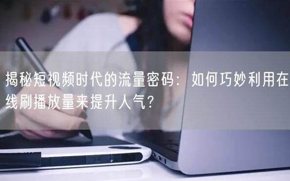 揭秘短视频时代的流量密码：如何巧妙利用在线刷播放量来提升人气？