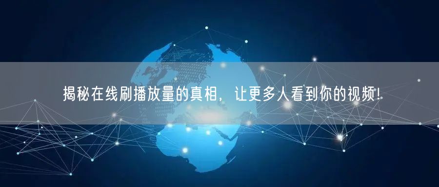 揭秘在线刷播放量的真相，让更多人看到你的视频！