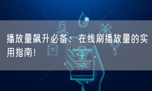 播放量飙升必备：在线刷播放量的实用指南！