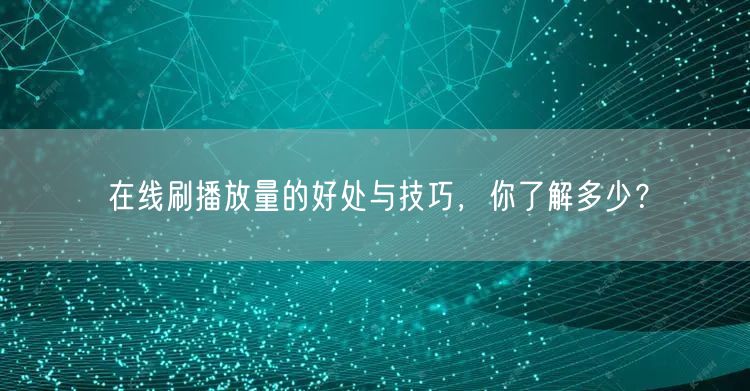 在线刷播放量的好处与技巧，你了解多少？