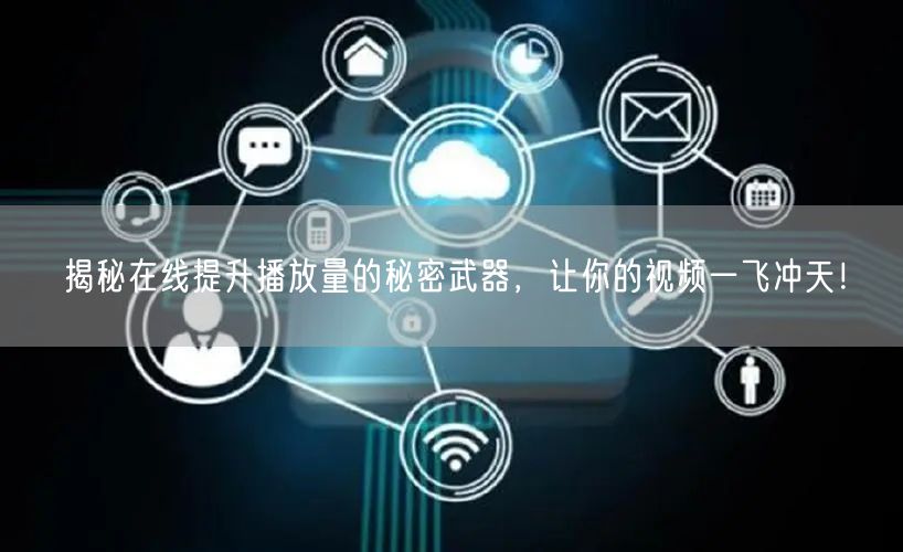 揭秘在线提升播放量的秘密武器，让你的视频一飞冲天！