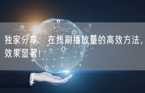 独家分享：在线刷播放量的高效方法，效果显著！