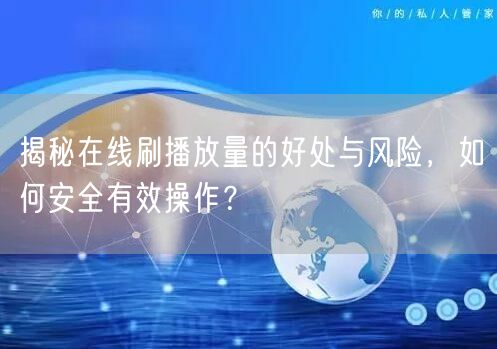 揭秘在线刷播放量的好处与风险，如何安全有效操作？