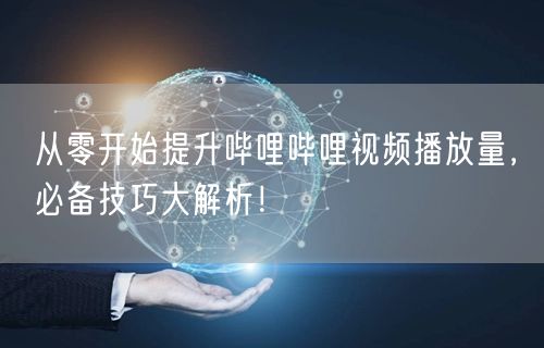 从零开始提升哔哩哔哩视频播放量，必备技巧大解析！