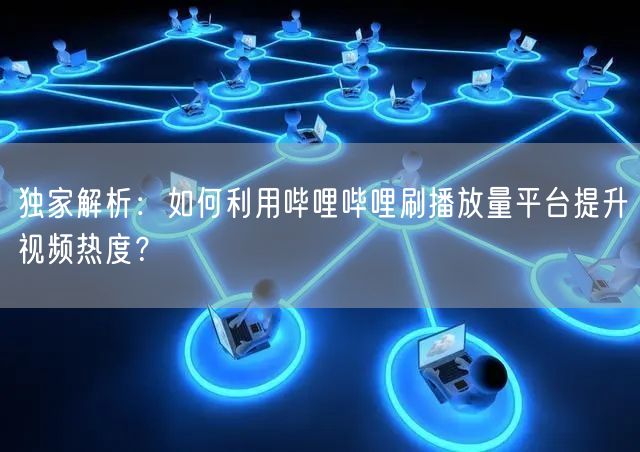 独家解析：如何利用哔哩哔哩刷播放量平台提升视频热度？