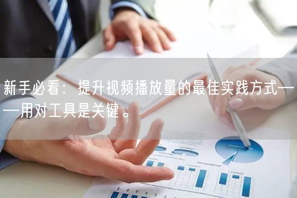 新手必看：提升视频播放量的最佳实践方式——用对工具是关键。