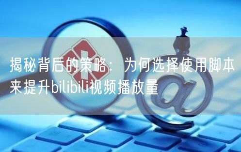 揭秘背后的策略：为何选择使用脚本来提升bilibili视频播放量