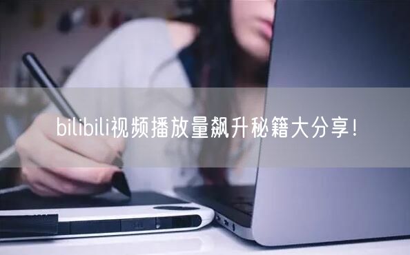bilibili视频播放量飙升秘籍大分享！