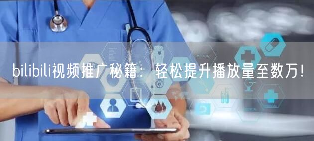 bilibili视频推广秘籍：轻松提升播放量至数万！