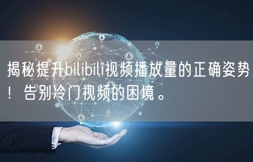 揭秘提升bilibili视频播放量的正确姿势！告别冷门视频的困境。