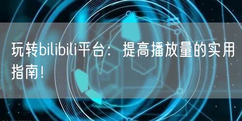 玩转bilibili平台：提高播放量的实用指南！