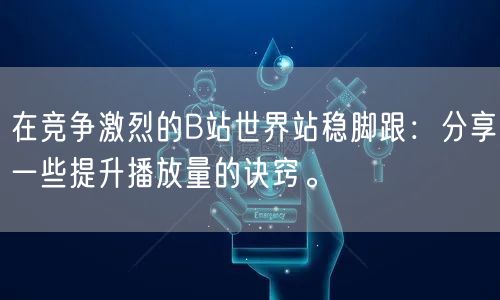 在竞争激烈的B站世界站稳脚跟：分享一些提升播放量的诀窍。