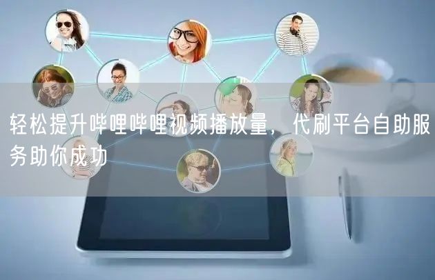 轻松提升哔哩哔哩视频播放量，代刷平台自助服务助你成功