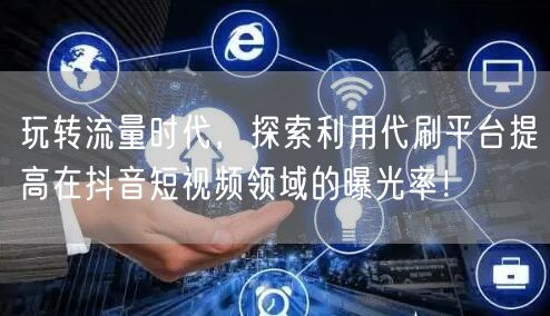 玩转流量时代，探索利用代刷平台提高在抖音短视频领域的曝光率！
