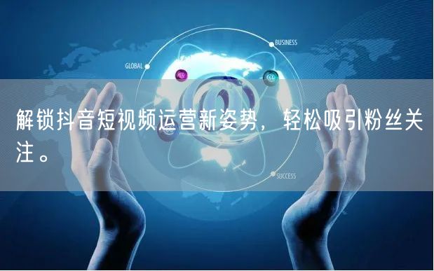 解锁抖音短视频运营新姿势，轻松吸引粉丝关注。
