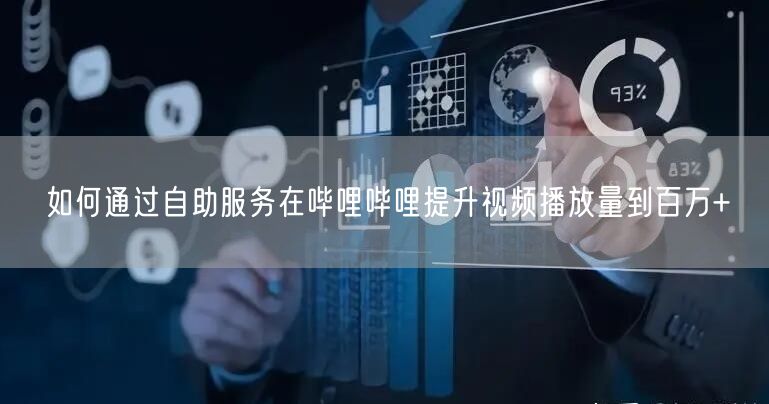 如何通过自助服务在哔哩哔哩提升视频播放量到百万+