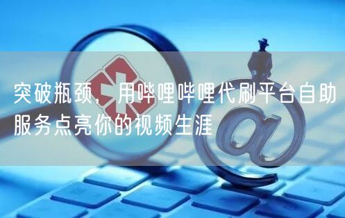 突破瓶颈，用哔哩哔哩代刷平台自助服务点亮你的视频生涯
