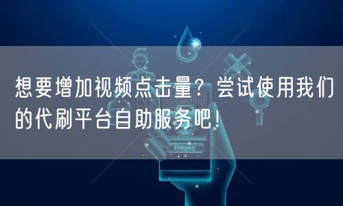 想要增加视频点击量？尝试使用我们的代刷平台自助服务吧！