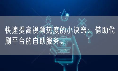 快速提高视频热度的小诀窍：借助代刷平台的自助服务。
