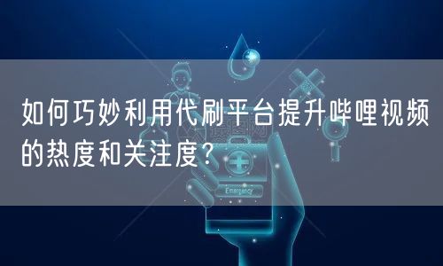 如何巧妙利用代刷平台提升哔哩视频的热度和关注度？