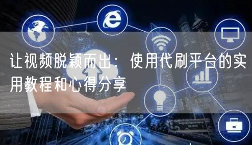 让视频脱颖而出：使用代刷平台的实用教程和心得分享