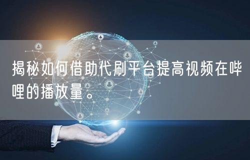 揭秘如何借助代刷平台提高视频在哔哩的播放量。